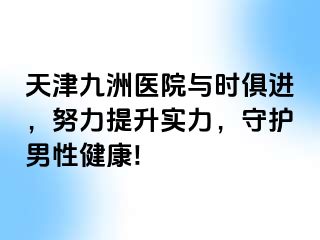 天津九洲医院与时俱进，努力提升实力，守护男性健康!