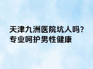 天津九洲医院坑人吗？专业呵护男性健康