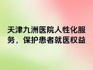 天津九洲医院人性化服务，保护患者就医权益