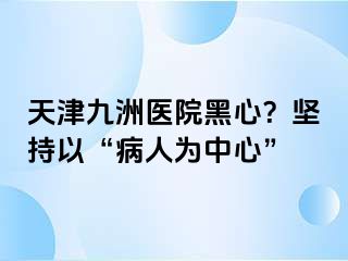 天津九洲医院黑心？坚持以“病人为中心”