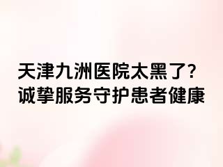 天津九洲医院太黑了？诚挚服务守护患者健康