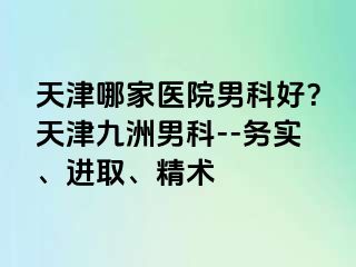 天津哪家医院男科好？天津九洲男科--务实、进取、精术