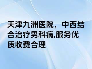 天津九洲医院，中西结合治疗男科病,服务优质收费合理