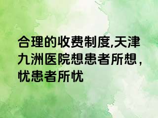 合理的收费制度,天津九洲医院想患者所想，忧患者所忧