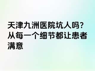 天津九洲医院坑人吗？从每一个细节都让患者满意