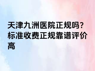 天津九洲医院正规吗？标准收费正规靠谱评价高