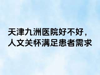 天津九洲医院好不好，人文关怀满足患者需求