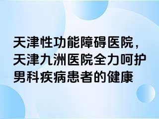 天津性功能障碍医院，天津九洲医院全力呵护男科疾病患者的健康