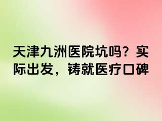 天津九洲医院坑吗？实际出发，铸就医疗口碑