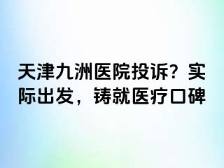 天津九洲医院投诉？实际出发，铸就医疗口碑