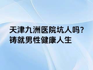 天津九洲医院坑人吗？铸就男性健康人生