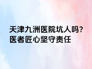 天津九洲医院坑人吗？医者匠心坚守责任