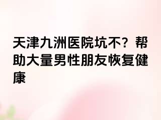 天津九洲医院坑不？帮助大量男性朋友恢复健康