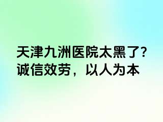 天津九洲医院太黑了？诚信效劳，以人为本