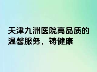 天津九洲医院高品质的温馨服务，铸健康