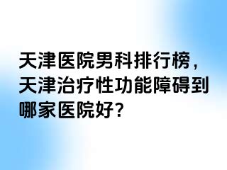 天津医院男科排行榜，天津治疗性功能障碍到哪家医院好？