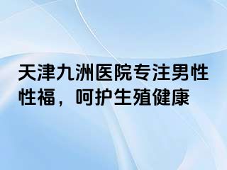 天津九洲医院专注男性性福，呵护生殖健康