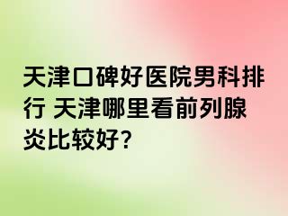 天津口碑好医院男科排行 天津哪里看前列腺炎比较好？