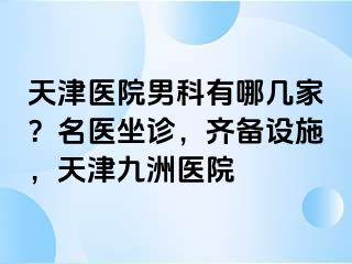 天津医院男科有哪几家？名医坐诊，齐备设施，天津九洲医院