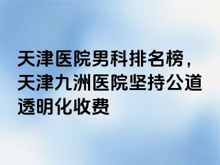 天津医院男科排名榜，天津九洲医院坚持公道透明化收费