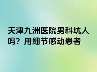 天津九洲医院男科坑人吗？用细节感动患者