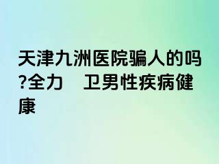 天津九洲医院骗人的吗?全力扞卫男性疾病健康