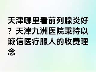 天津哪里看前列腺炎好？天津九洲医院秉持以诚信医疗服人的收费理念