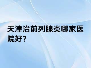 天津治前列腺炎哪家医院好？