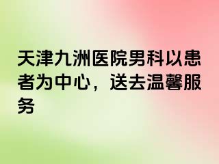 天津九洲医院男科以患者为中心，送去温馨服务