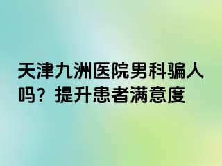 天津九洲医院男科骗人吗？提升患者满意度