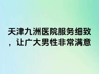 天津九洲医院服务细致，让广大男性非常满意