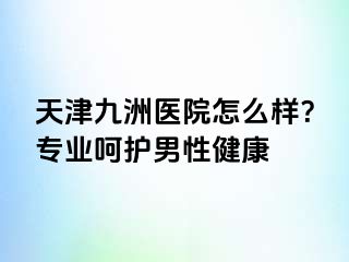 天津九洲医院怎么样？专业呵护男性健康