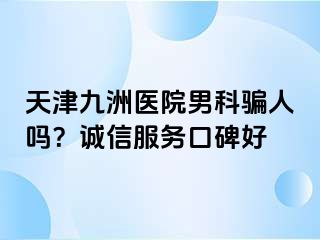 天津九洲医院男科骗人吗？诚信服务口碑好