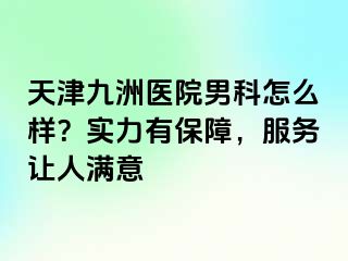 天津九洲医院男科怎么样？实力有保障，服务让人满意