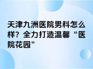 天津九洲医院男科怎么样？全力打造温馨“医院花园”