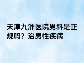 天津九洲医院男科是正规吗？治男性疾病