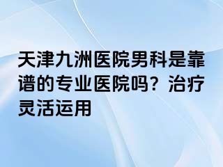 天津九洲医院男科是靠谱的专业医院吗？治疗灵活运用