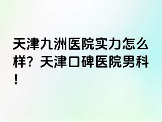 天津九洲医院实力怎么样？天津口碑医院男科！