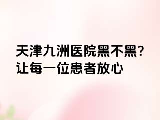 天津九洲医院黑不黑？让每一位患者放心