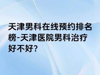 天津男科在线预约排名榜-天津医院男科治疗好不好？