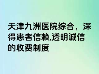 天津九洲医院综合，深得患者信赖,透明诚信的收费制度