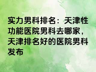 实力男科排名：天津性功能医院男科去哪家，天津排名好的医院男科发布