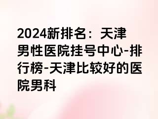 2024新排名：天津男性医院挂号中心-排行榜-天津比较好的医院男科