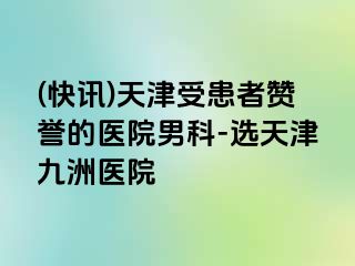 (快讯)天津受患者赞誉的医院男科-选天津九洲医院