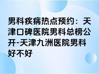 男科疾病热点预约：天津口碑医院男科总榜公开-天津九洲医院男科好不好