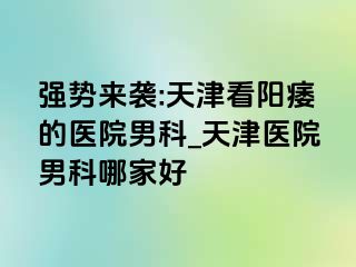 强势来袭:天津看阳痿的医院男科_天津医院男科哪家好