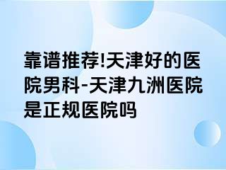 靠谱推荐!天津好的医院男科-天津九洲医院是正规医院吗