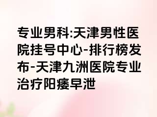 专业男科:天津男性医院挂号中心-排行榜发布-天津九洲医院专业治疗阳痿早泄