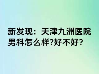 新发现：天津九洲医院男科怎么样?好不好?