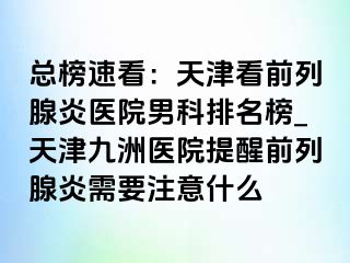 总榜速看：天津看前列腺炎医院男科排名榜_天津九洲医院提醒前列腺炎需要注意什么